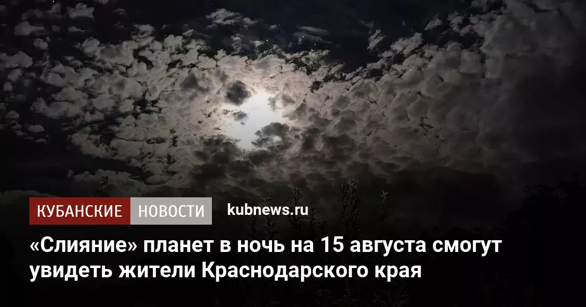 «Слияние» планет в ночь на 15 августа смогут увидеть жители Краснодарского края