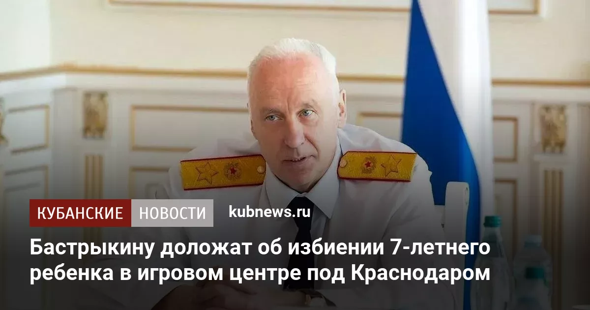 Бастрыкину доложат об избиении 7-летнего ребенка в игровом центре под Краснодаром