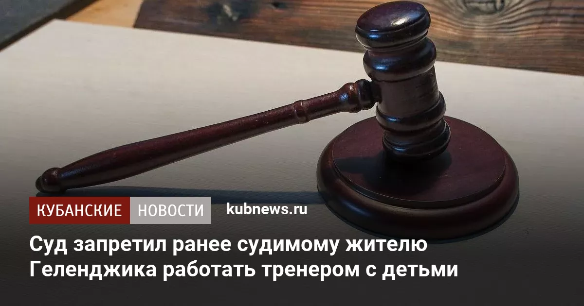 Суд запретил ранее судимому жителю Геленджика работать тренером с детьми
