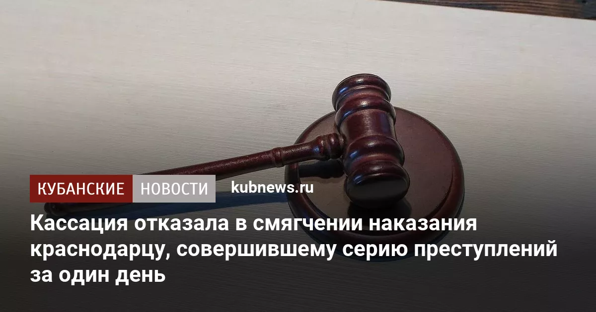Кассация отказала в смягчении наказания краснодарцу, совершившему серию преступлений за один день