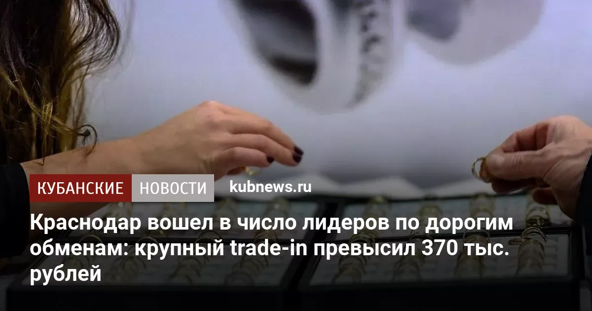 Краснодар вошел в число лидеров по дорогим обменам: крупный trade-in превысил 370 тыс. рублей