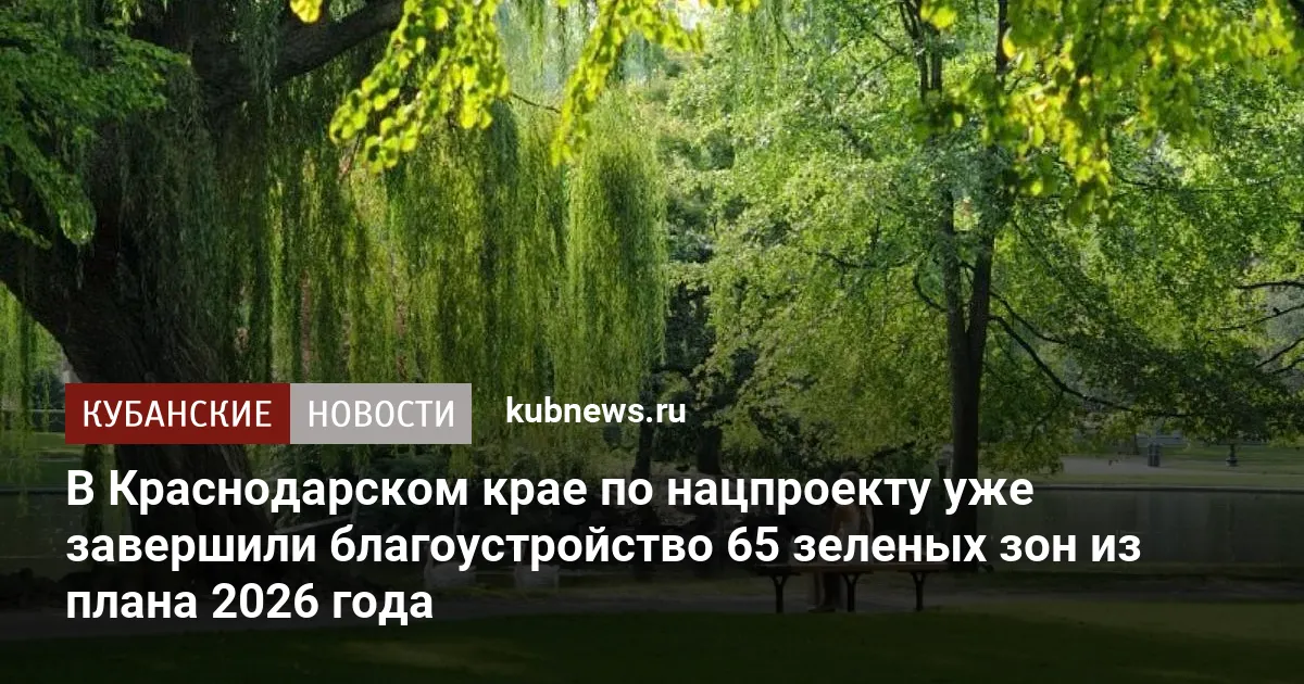 В Краснодарском крае по нацпроекту уже завершили благоустройство 65 зеленых зон из плана 2026 года