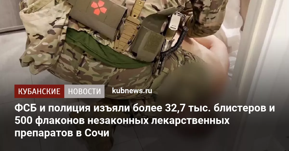 ФСБ и полиция изъяли более 32,7 тыс. блистеров и 500 флаконов незаконных лекарственных препаратов в Сочи