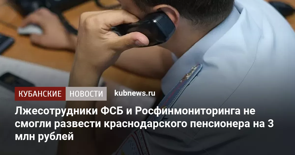 Лжесотрудники ФСБ и Росфинмониторинга не смогли развести краснодарского пенсионера на 3 млн рублей