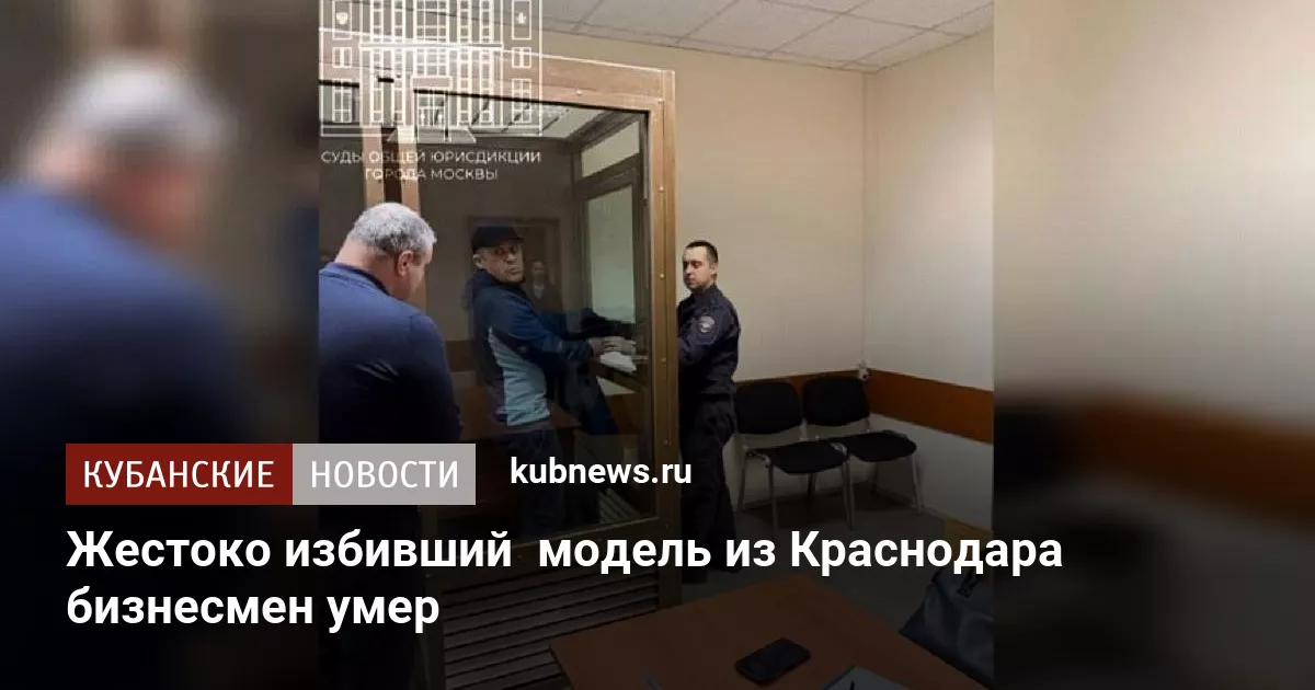 Жестоко избивший  модель из Краснодара бизнесмен умер