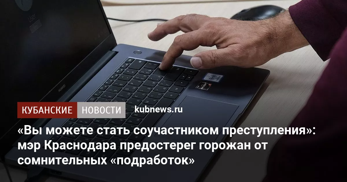 «Вы можете стать соучастником преступления»: мэр Краснодара предостерег горожан от сомнительных «подработок»