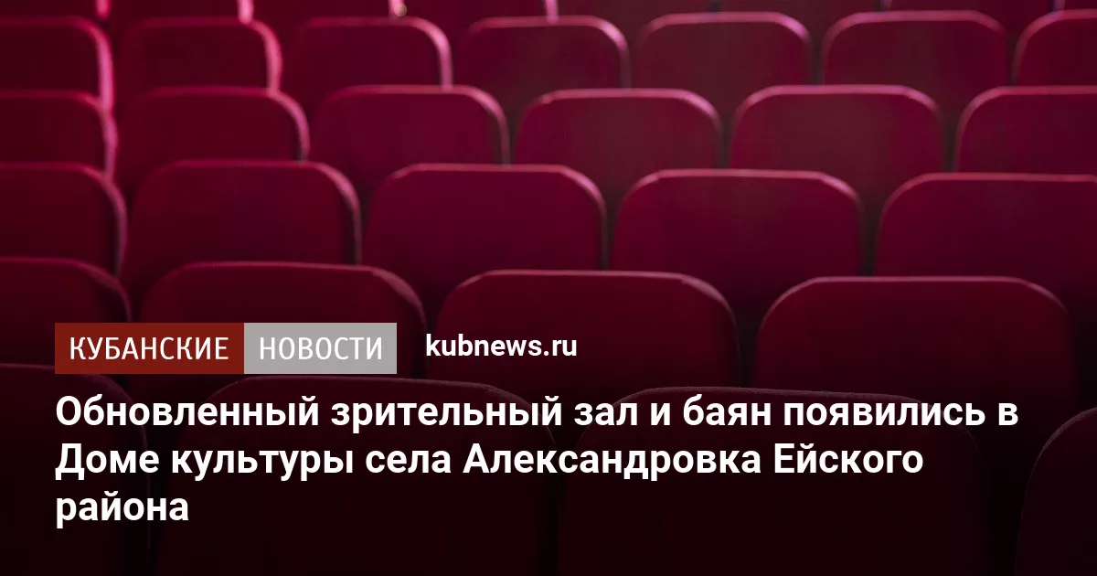 Обновленный зрительный зал и баян появились в Доме культуры села Александровка Ейского района