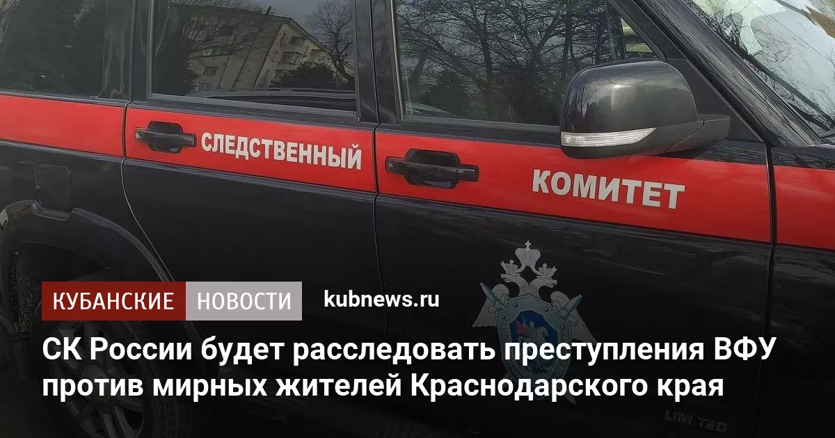 СК России будет расследовать преступления ВФУ против мирных жителей Краснодарского края