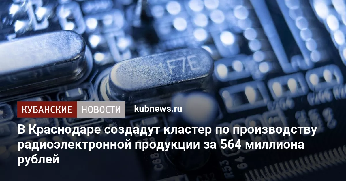 В Краснодаре создадут кластер по производству радиоэлектронной продукции за 564 миллиона рублей