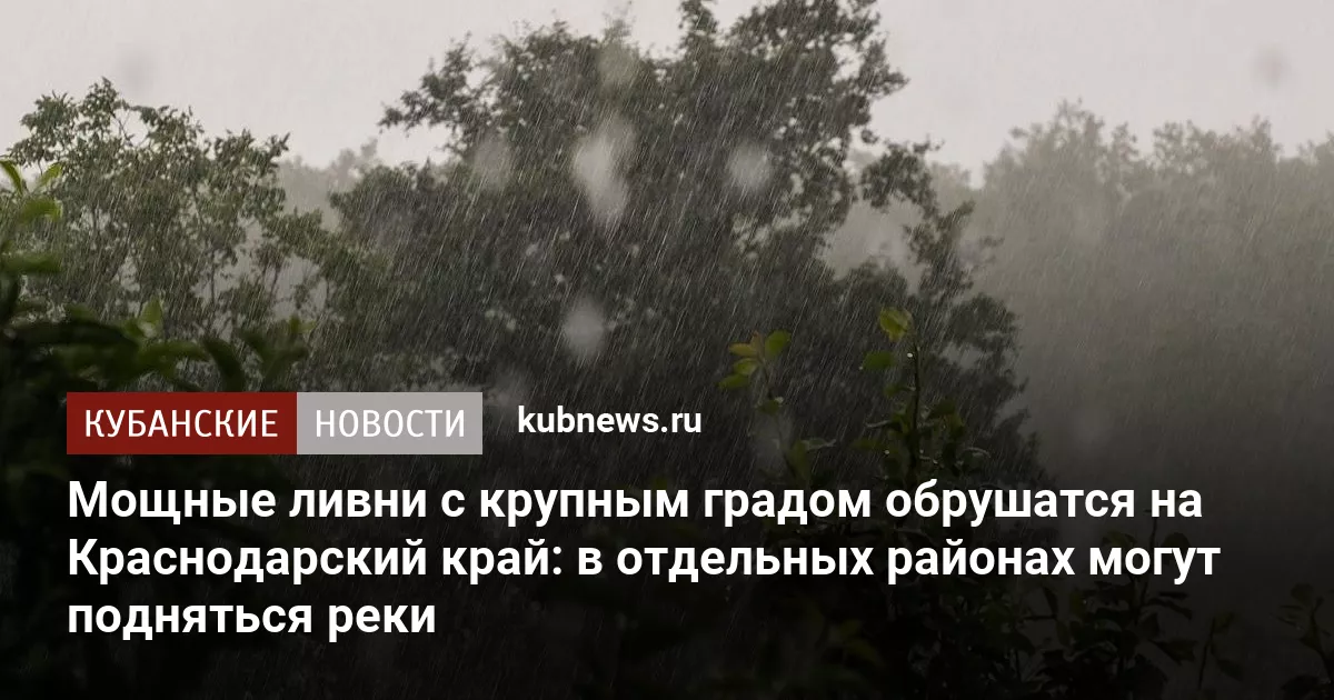 Мощные ливни с крупным градом обрушатся на Краснодарский край: в отдельных районах могут подняться реки