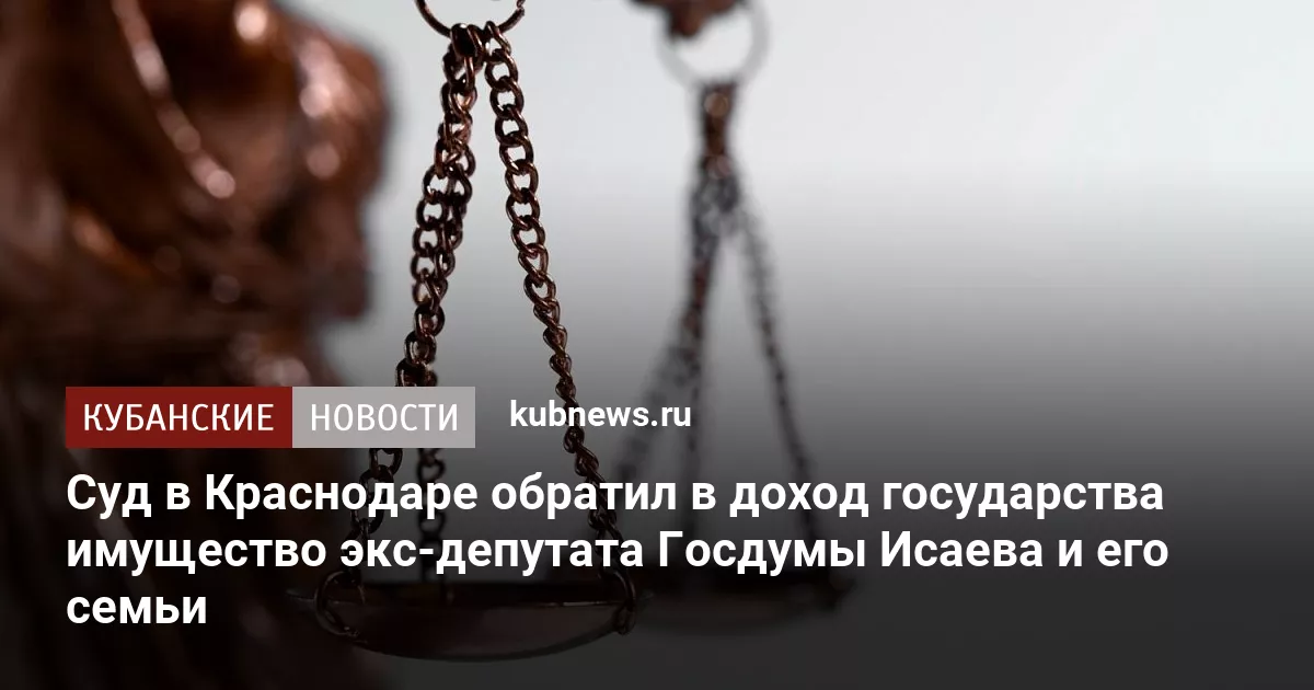 Суд в Краснодаре обратил в доход государства имущество экс-депутата Госдумы Исаева и его семьи