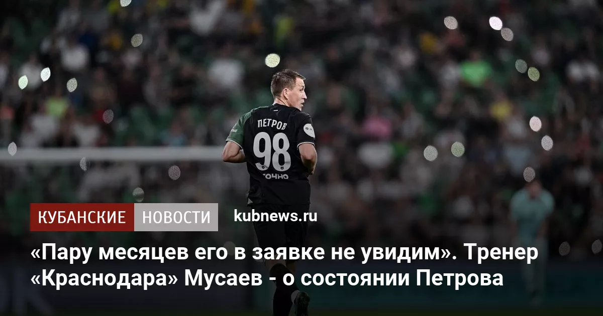«Пару месяцев его в заявке не увидим». Тренер «Краснодара» Мусаев - о состоянии Петрова