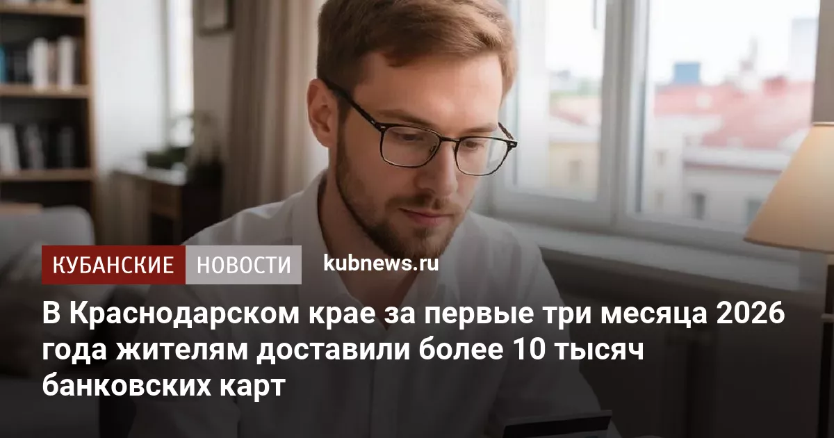 В Краснодарском крае за первые три месяца 2026 года жителям доставили более 10 тысяч банковских карт