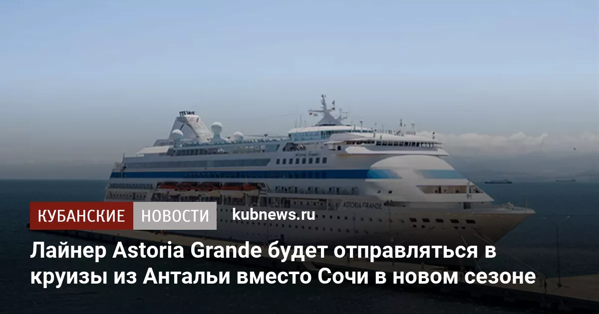 Лайнер Astoria Grande будет отправляться в круизы из Антальи вместо Сочи в новом сезоне