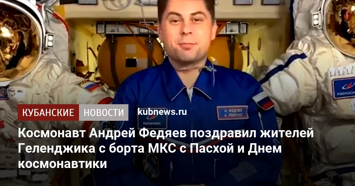 Космонавт Андрей Федяев поздравил жителей Геленджика с борта МКС с Пасхой и Днем космонавтики