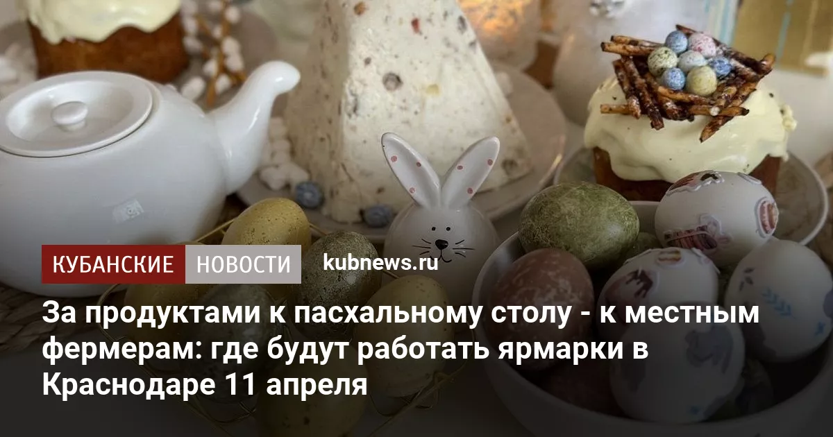 За продуктами к пасхальному столу - к местным фермерам: где будут работать ярмарки в Краснодаре 11 апреля