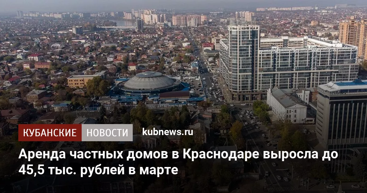 Аренда частных домов в Краснодаре выросла до 45,5 тыс. рублей в марте