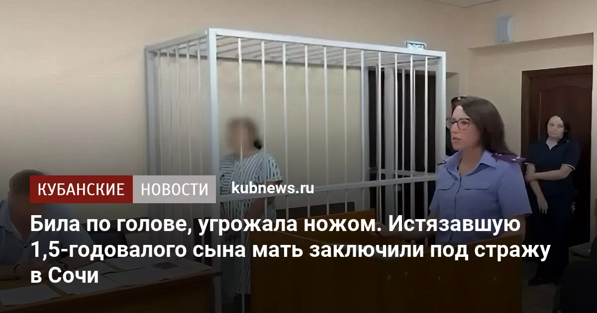 Била по голове, угрожала ножом. Истязавшую 1,5-годовалого сына мать заключили под стражу в Сочи