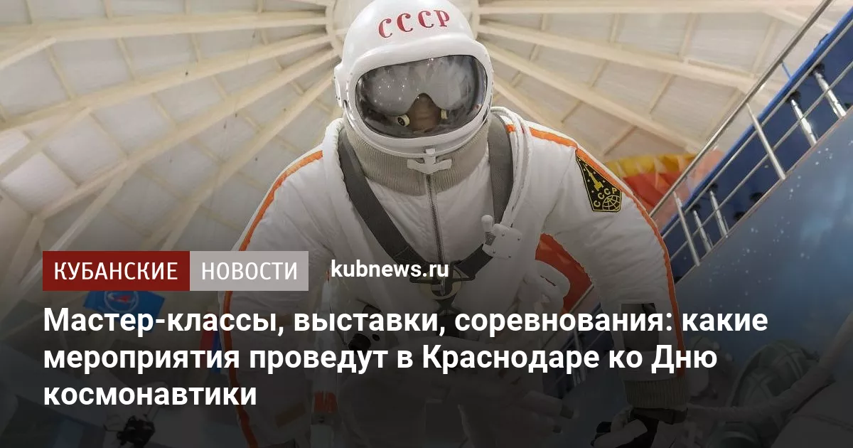 Мастер-классы, выставки, соревнования: какие мероприятия проведут в Краснодаре ко Дню космонавтики