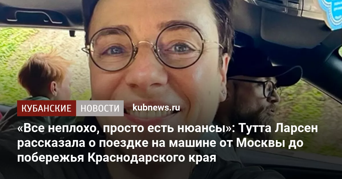 «Все неплохо, просто есть нюансы»: Тутта Ларсен рассказала о поездке на машине от Москвы до побережья Краснодарского края