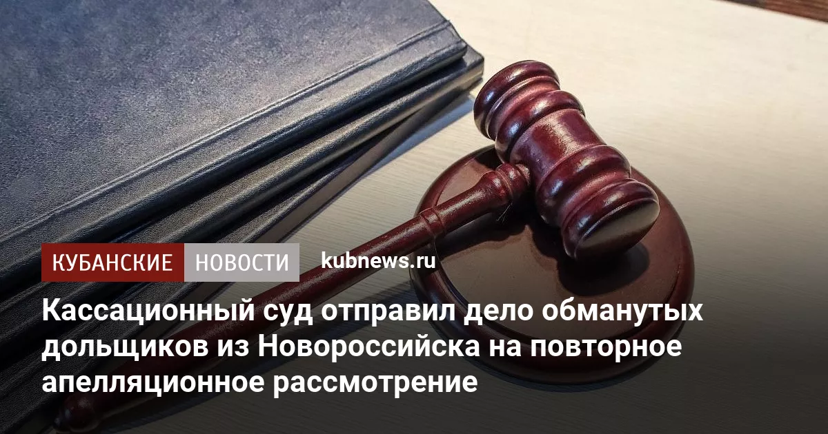 Кассационный суд отправил дело обманутых дольщиков из Новороссийска на повторное апелляционное рассмотрение