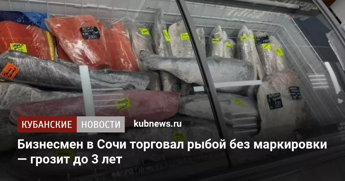 Бизнесмен в Сочи торговал рыбой без маркировки — грозит до 3 лет