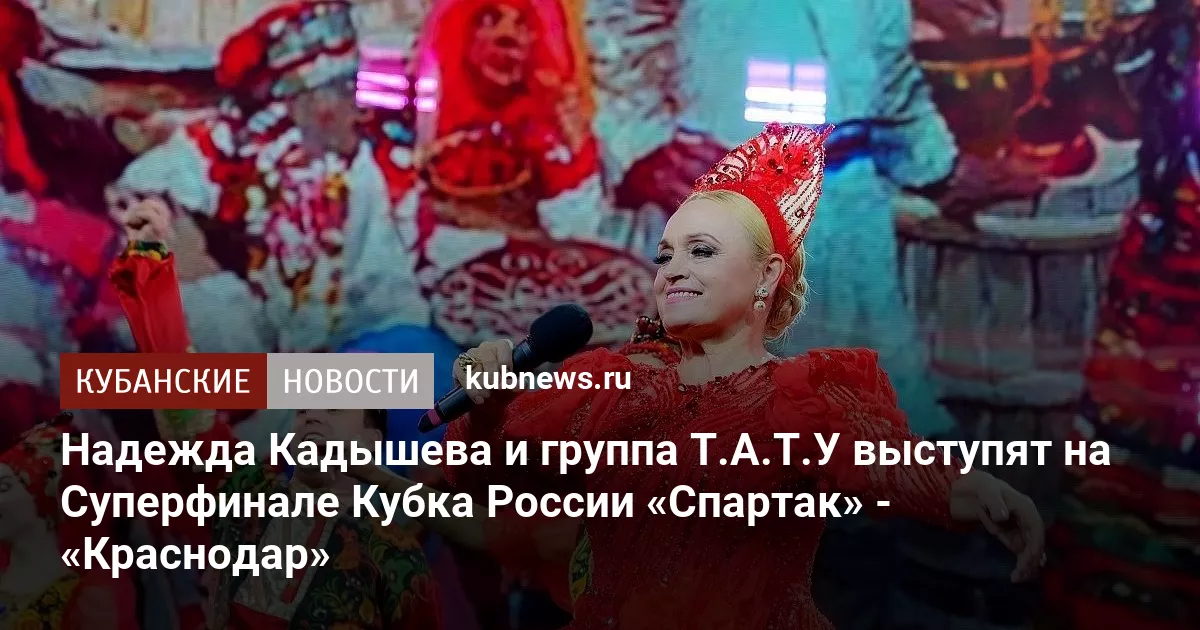 Надежда Кадышева и группа Т.А.Т.У выступят на Суперфинале Кубка России «Спартак» - «Краснодар»