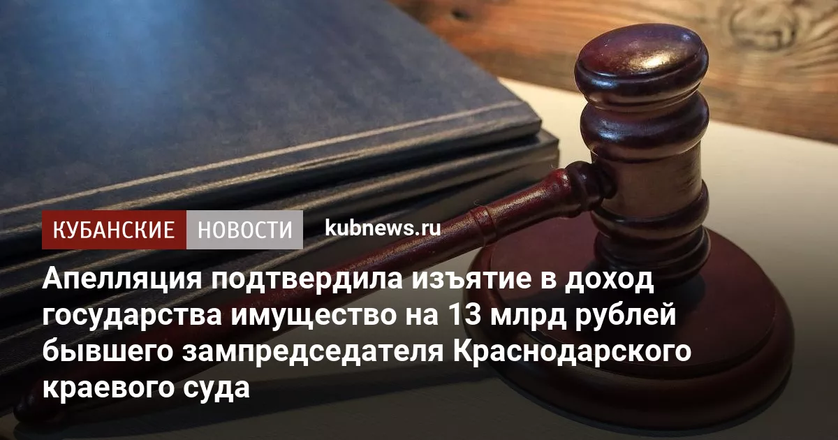 Апелляция подтвердила изъятие в доход государства имущество на 13 млрд рублей  бывшего зампредседателя Краснодарского краевого суда