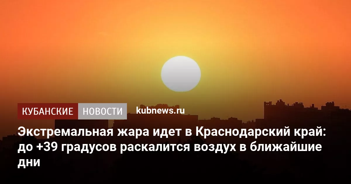 Экстремальная жара идет в Краснодарский край: до +39 градусов раскалится воздух в ближайшие дни