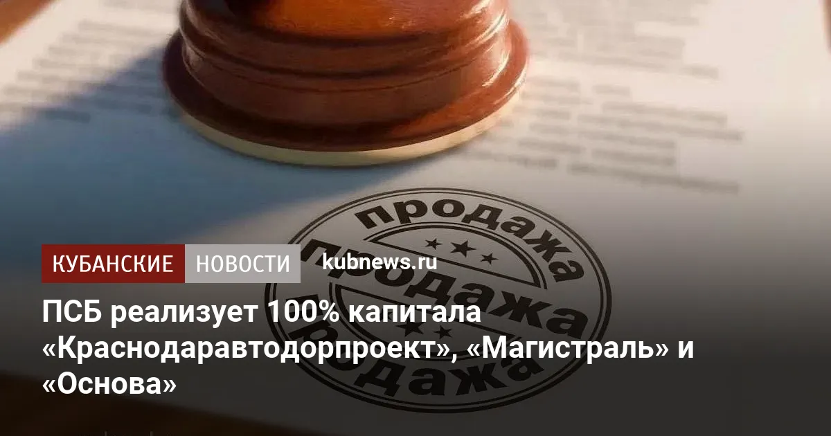 ПСБ реализует 100% капитала «Краснодаравтодорпроект», «Магистраль» и «Основа»