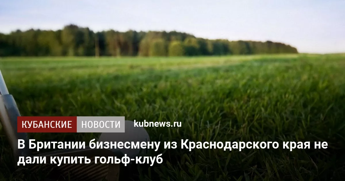 В Британии бизнесмену из Краснодарского края не дали купить гольф-клуб