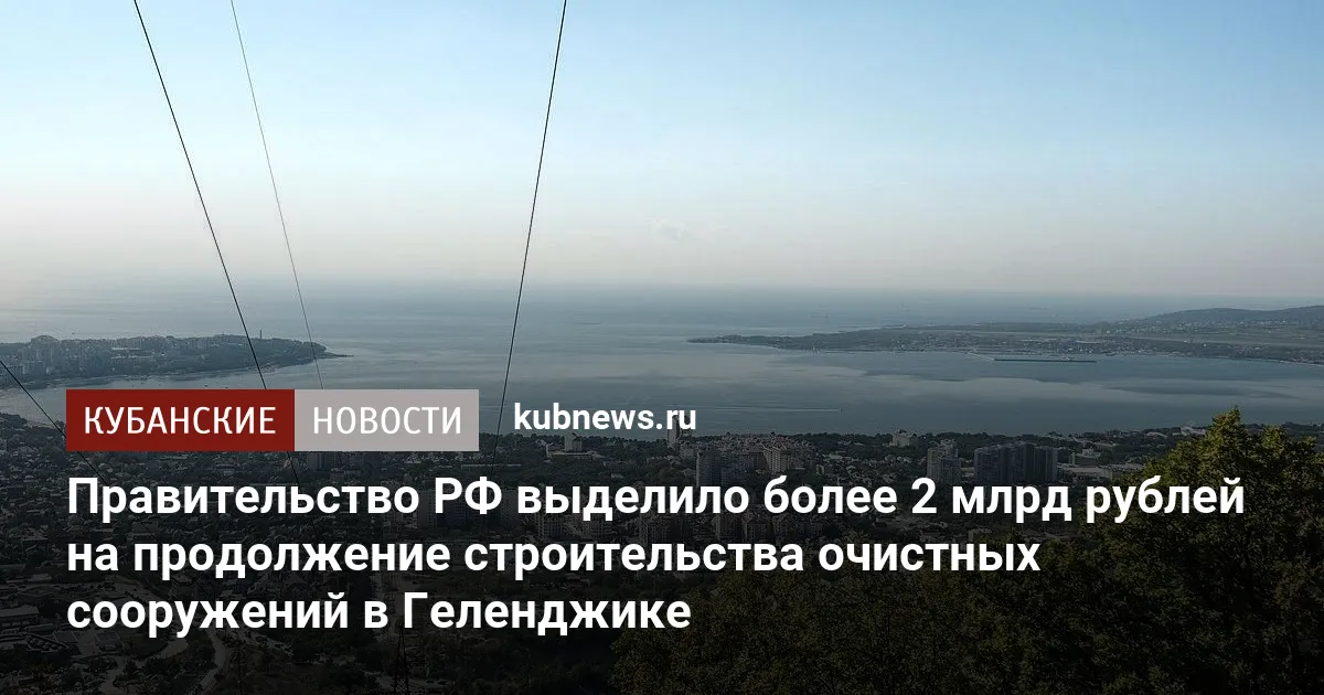 Правительство РФ выделило более 2 млрд рублей на продолжение строительства очистных сооружений в Геленджике