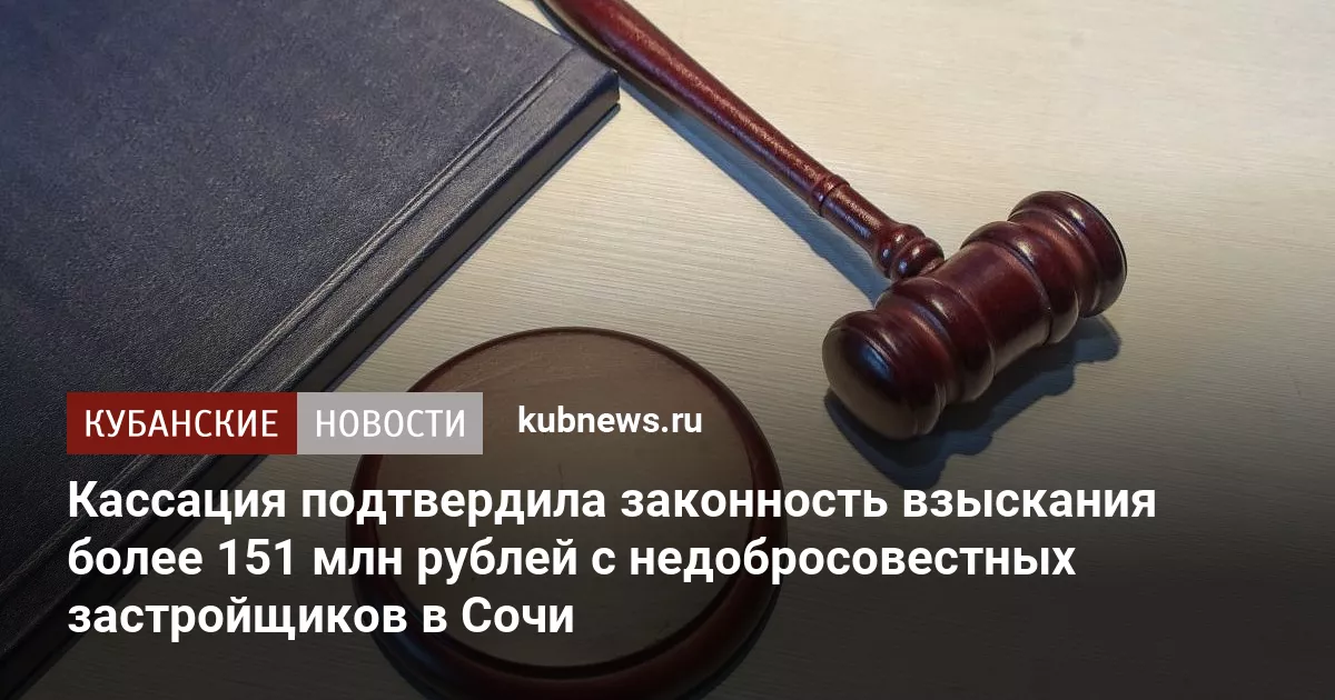 Кассация подтвердила законность взыскания более 151 млн рублей с недобросовестных застройщиков в Сочи