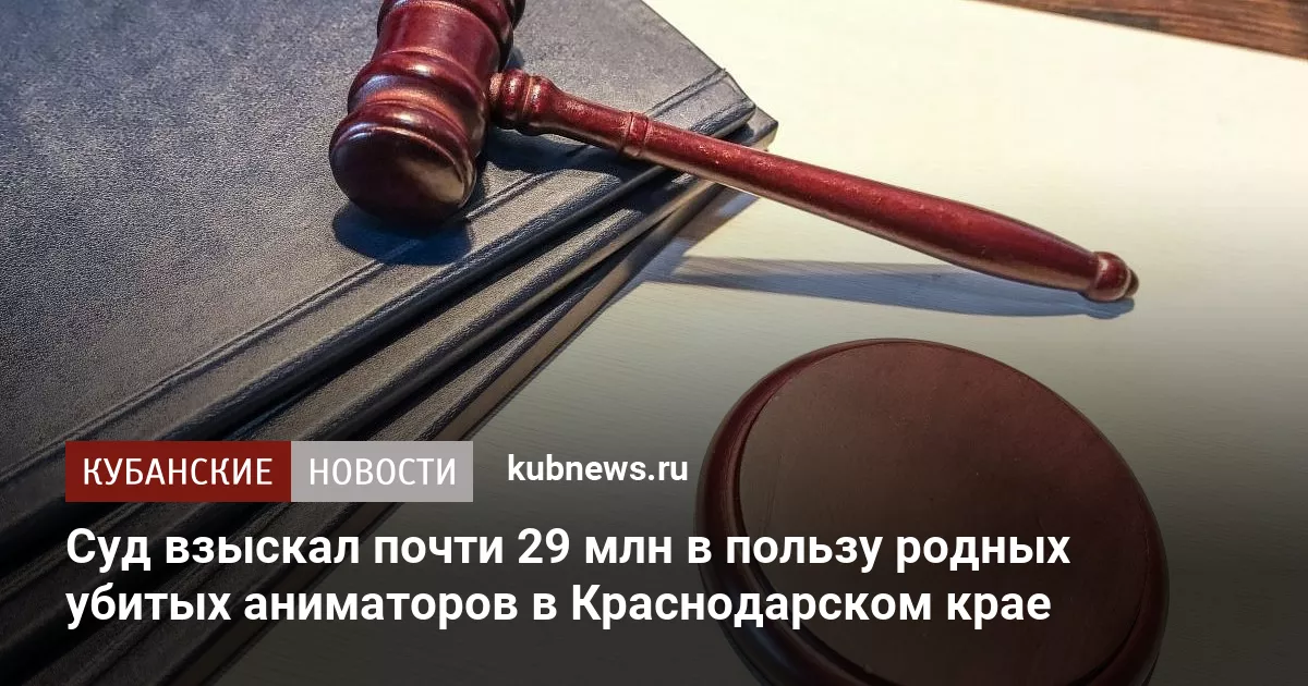 Суд взыскал почти 29 млн в пользу родных убитых аниматоров в Краснодарском крае