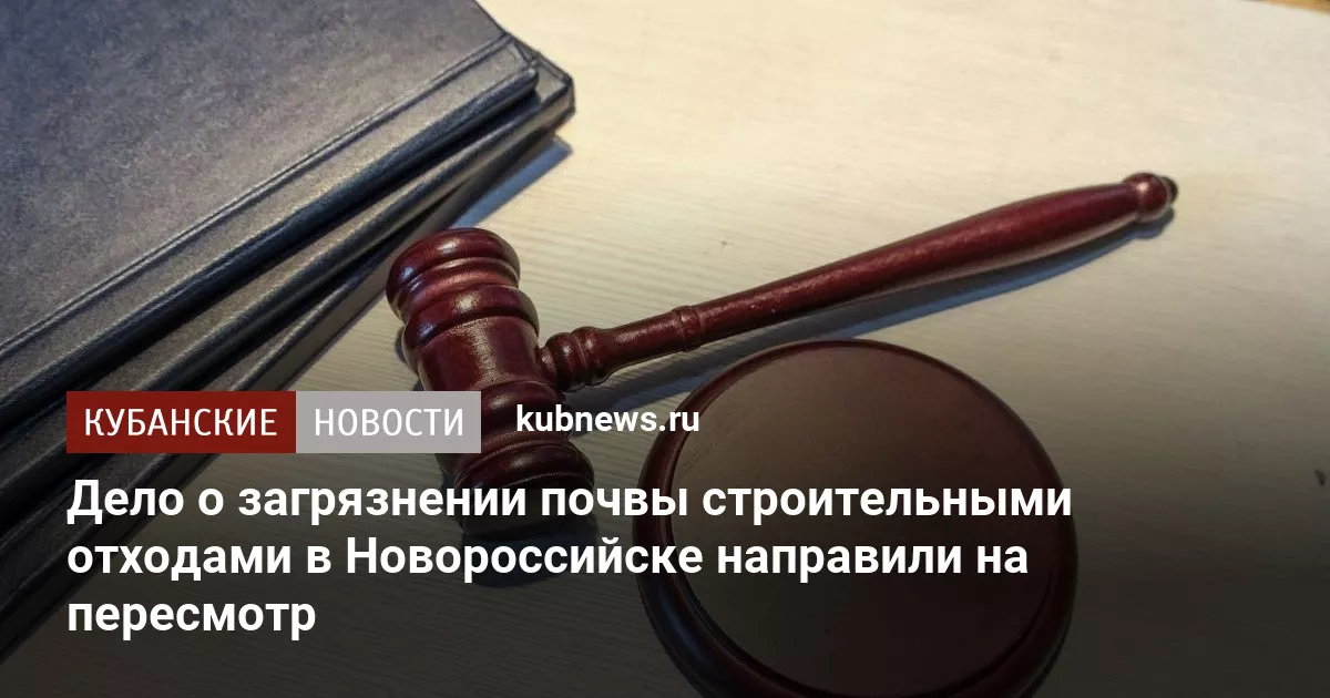 Дело о загрязнении почвы строительными отходами в Новороссийске направили на пересмотр