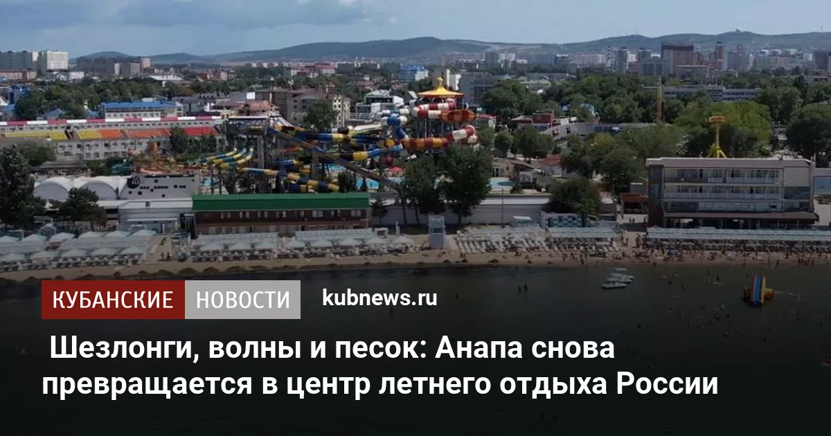 Шезлонги, волны и песок: Анапа снова превращается в центр летнего отдыха России