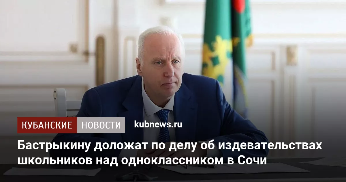 Бастрыкину доложат по делу об издевательствах школьников над одноклассником в Сочи