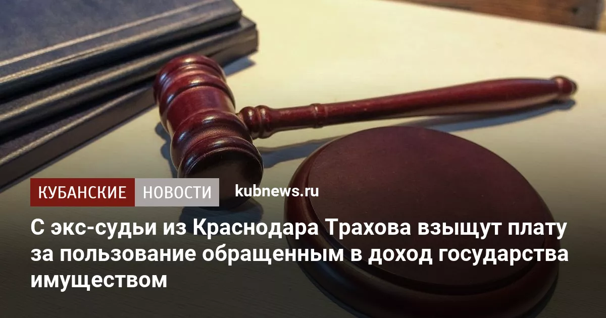 С экс-судьи из Краснодара Трахова взыщут плату за пользование обращенным в доход государства имуществом