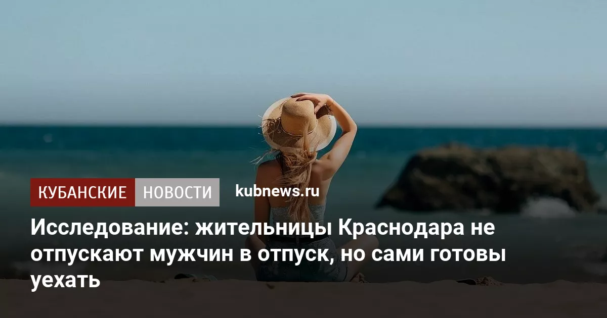 Исследование: жительницы Краснодара не отпускают мужчин в отпуск, но сами готовы уехать