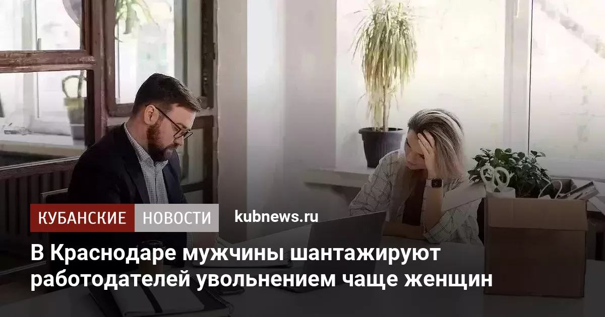 В Краснодаре мужчины шантажируют работодателей увольнением чаще женщин