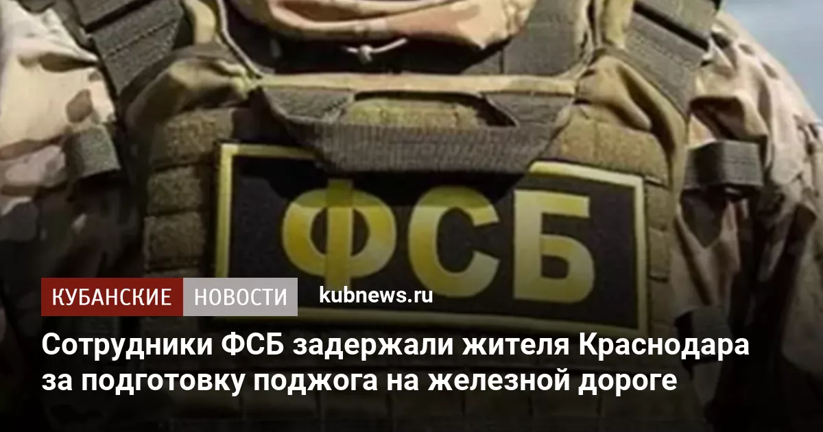 Сотрудники ФСБ задержали жителя Краснодара за подготовку поджога на железной дороге