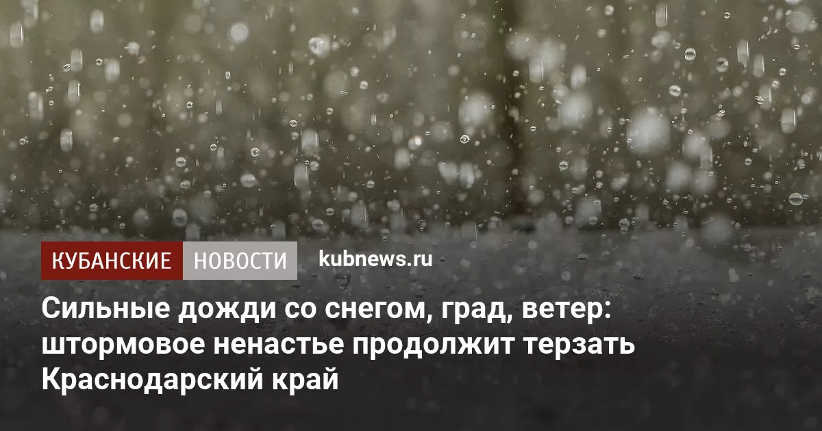 Сильные дожди со снегом, град, ветер: штормовое ненастье продолжит терзать Краснодарский край