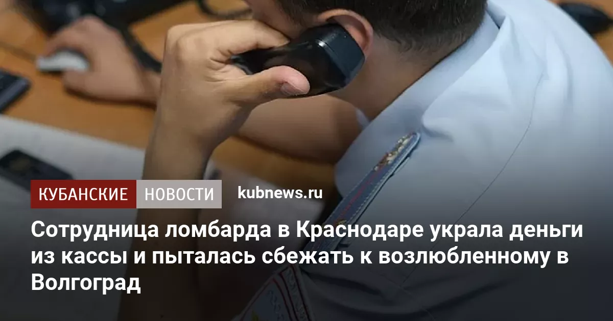 Сотрудница ломбарда в Краснодаре украла деньги из кассы и пыталась сбежать к возлюбленному в Волгоград