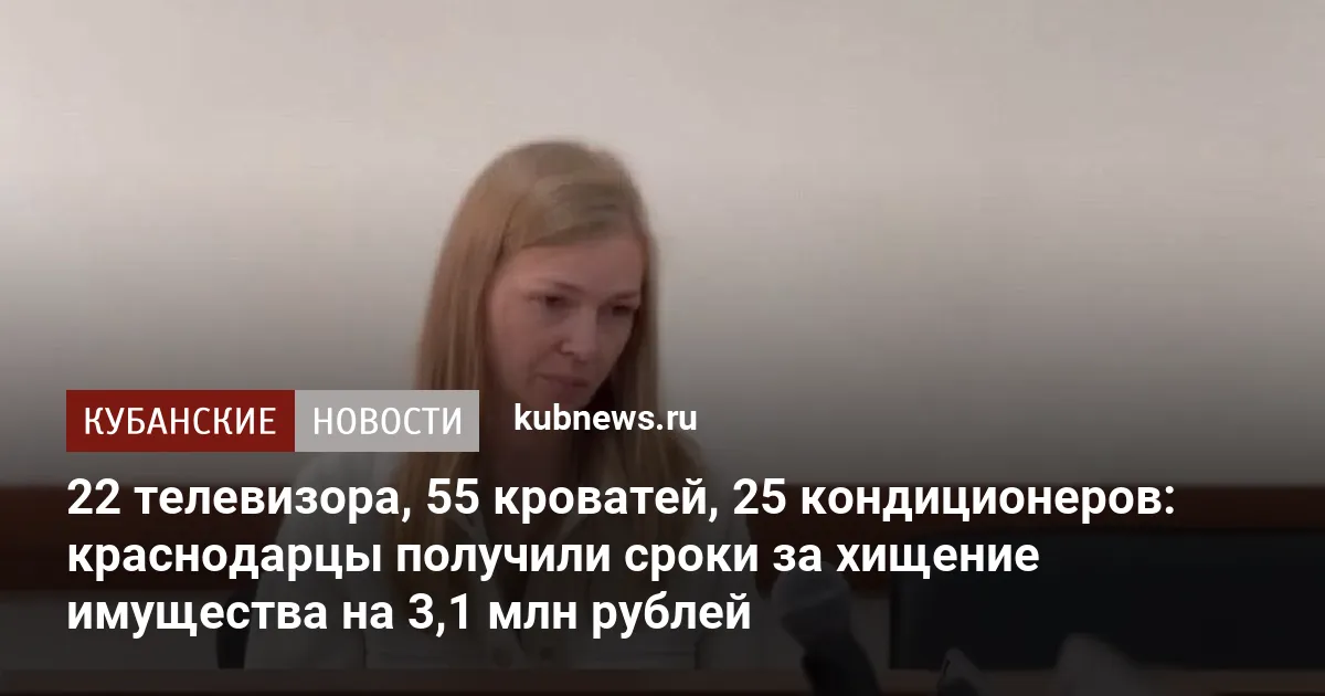 22 телевизора, 55 кроватей, 25 кондиционеров: краснодарцы получили сроки за хищение имущества на 3,1 млн рублей