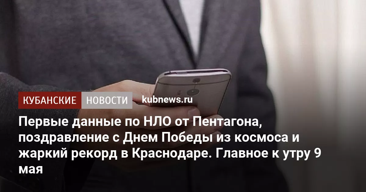 Первые данные по НЛО от Пентагона, поздравление с Днем Победы из космоса и жаркий рекорд в Краснодаре. Главное к утру 9 мая