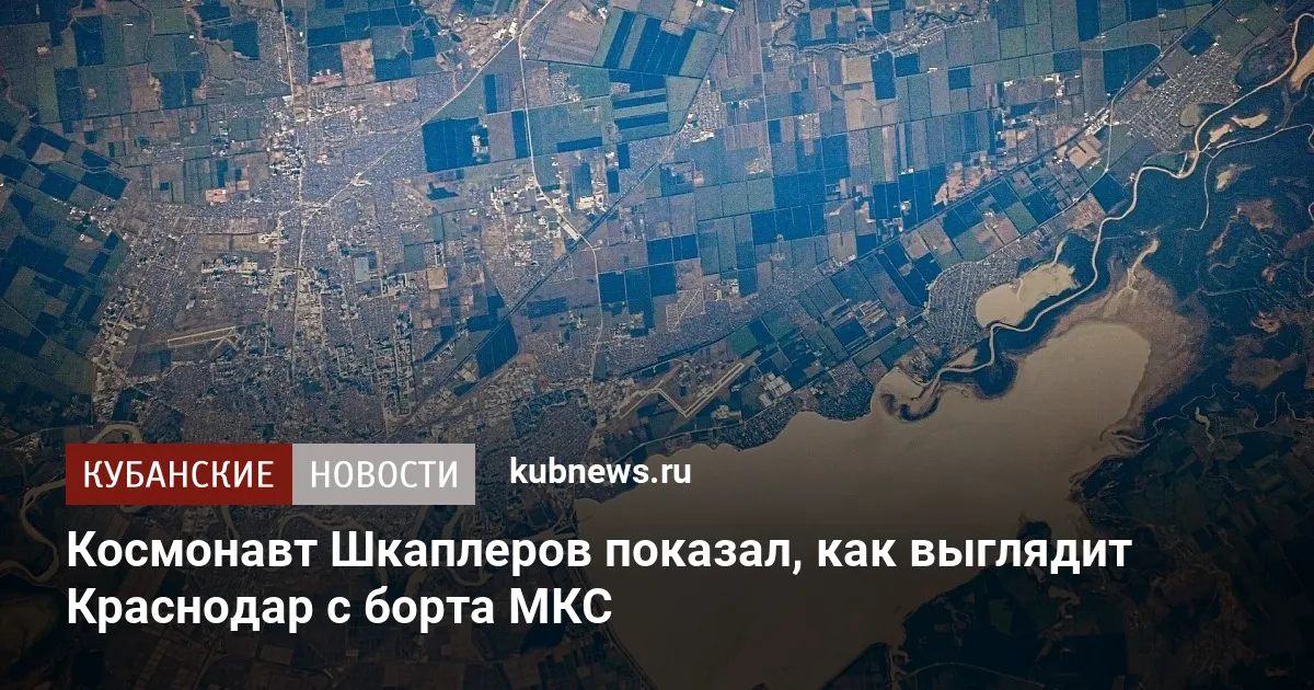 Космонавт Шкаплеров показал, как выглядит Краснодар с борта МКС