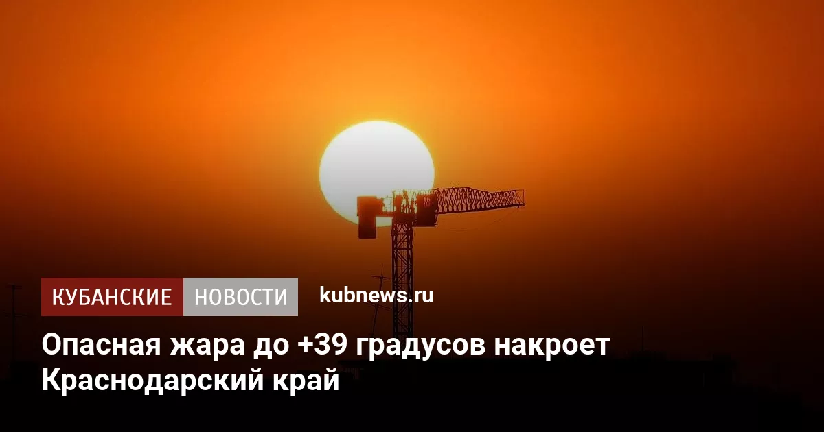 Опасная жара до +39 градусов накроет Краснодарский край