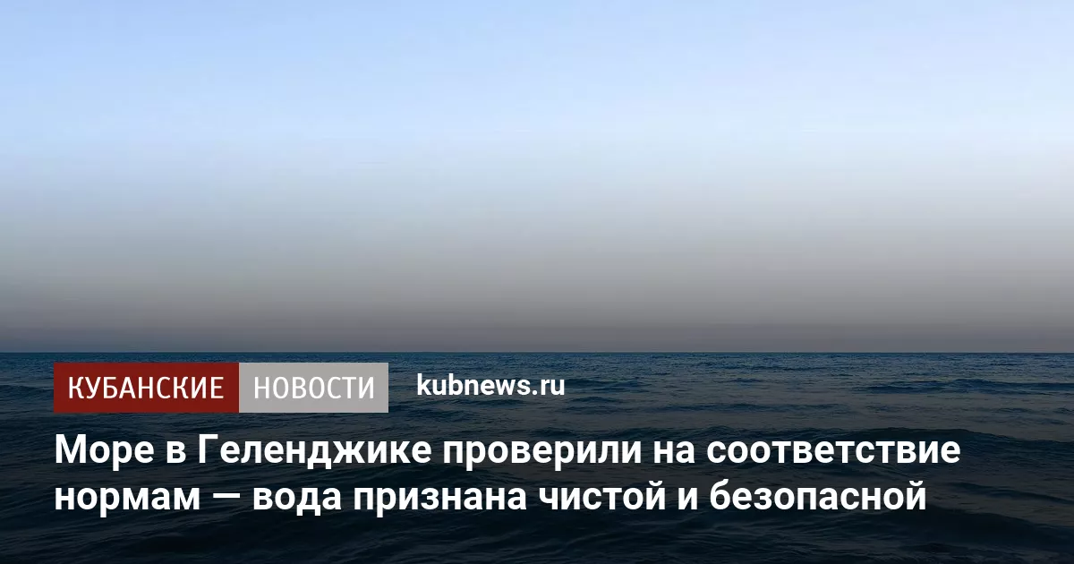Море в Геленджике проверили на соответствие нормам — вода признана чистой и безопасной