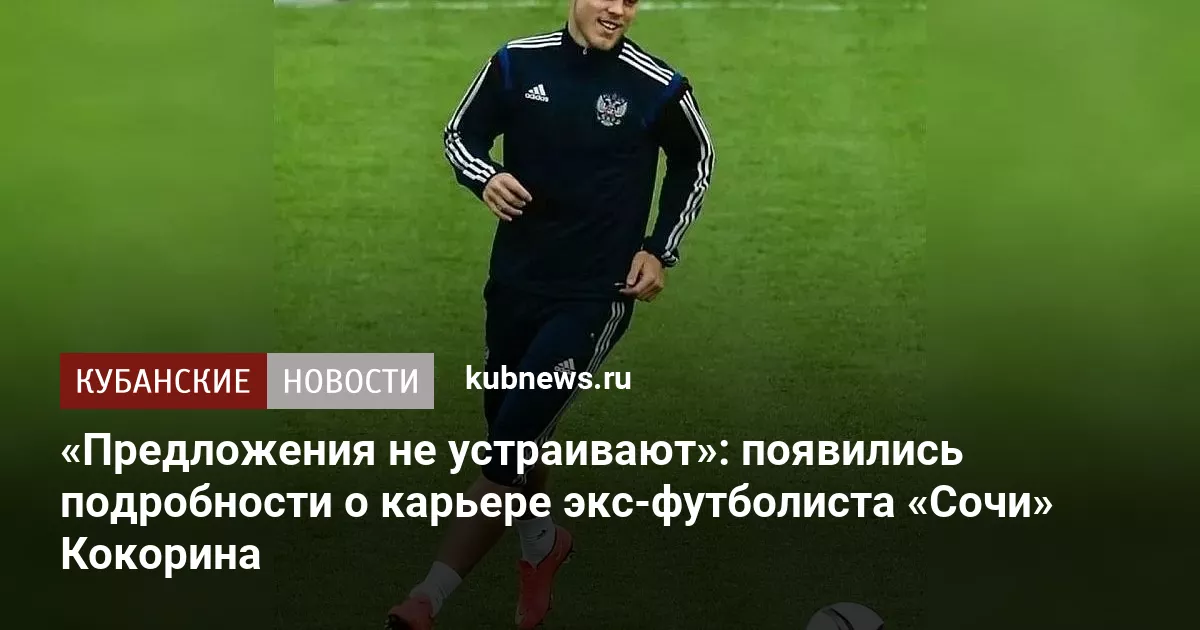 «Предложения не устраивают»: появились подробности о карьере экс-футболиста «Сочи» Кокорина