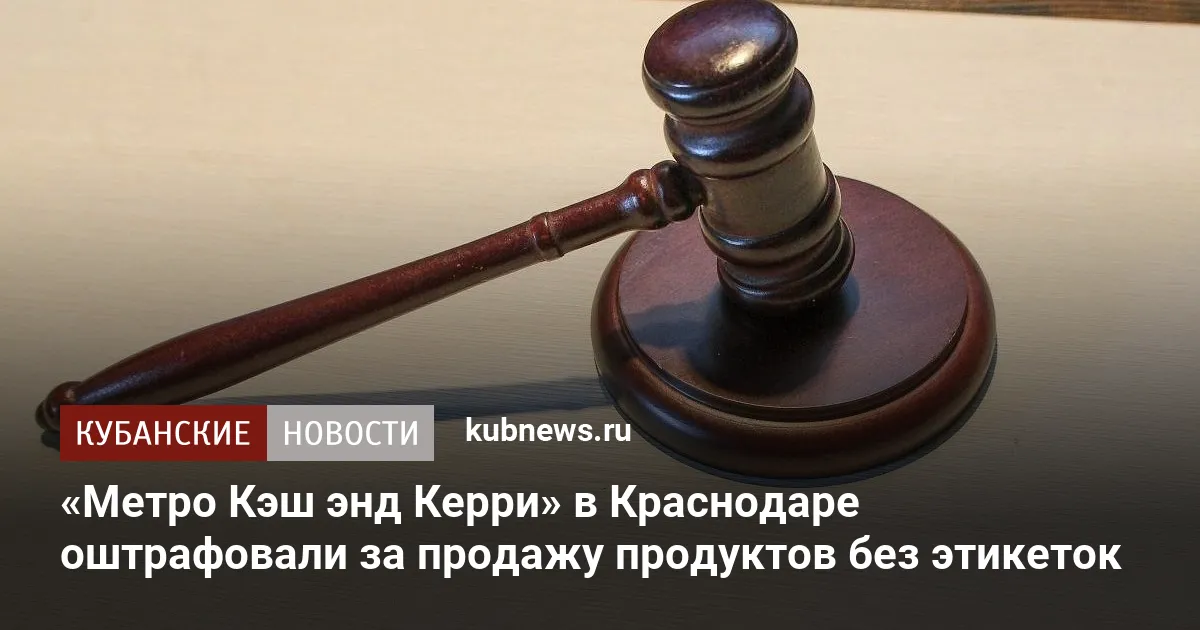«Метро Кэш энд Керри» в Краснодаре оштрафовали за продажу продуктов без этикеток